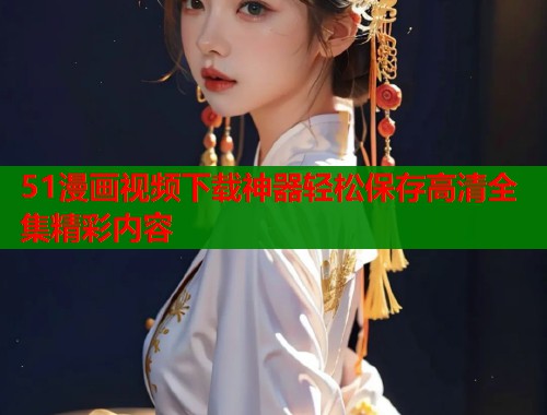 51漫画视频下载神器轻松保存高清全集精彩内容