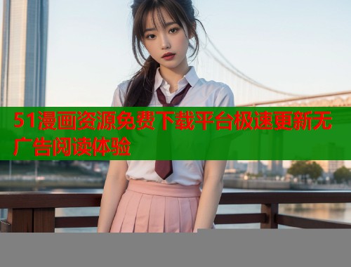 51漫画资源免费下载平台极速更新无广告阅读体验