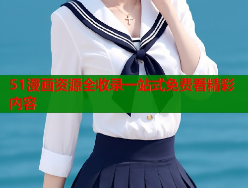 51漫画资源全收录一站式免费看精彩内容