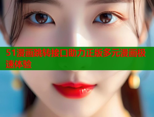51漫画跳转接口助力正版多元漫画极速体验