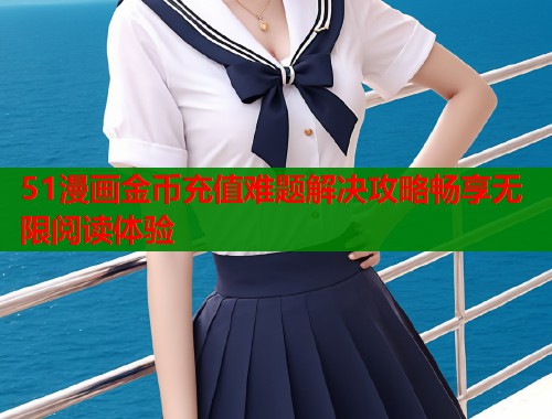 51漫画金币充值难题解决攻略畅享无限阅读体验