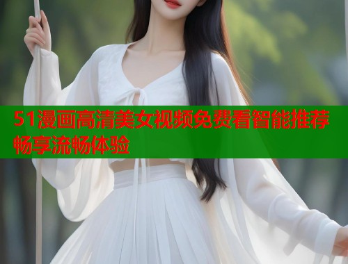 51漫画高清美女视频免费看智能推荐畅享流畅体验