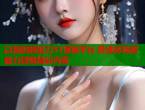 以我的超能力51漫画平台 极速体验超能力冒险精彩内容