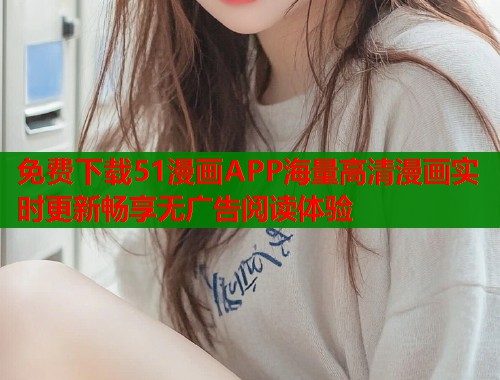 免费下载51漫画APP海量高清漫画实时更新畅享无广告阅读体验