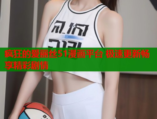 疯狂的爱丽丝51漫画平台 极速更新畅享精彩剧情