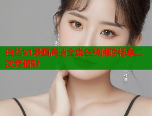 白丝51漫画高清全集在线阅读畅享二次元精彩